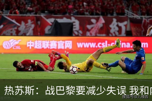 热苏斯：战巴黎要减少失误 我和内马尔相互尊重